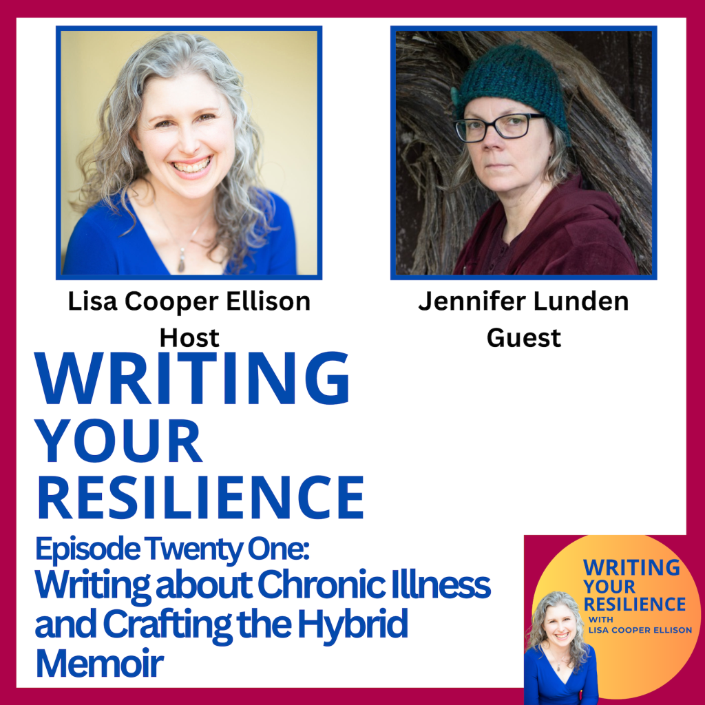 Promo graphic for Writing Your Resilience Episode Twenty One: Writing about the Writing the Hybrid Memoir with Jennifer Lunden, includes photo on the left of the host Lisa Cooper Ellison a middle-aged white woman with silver curly hair wearing a blue dress, and on the left guest Jennifer Lunden, a middle-aged white woman with shoulder length gray hair wearing a green hat and a burgundy sweater.